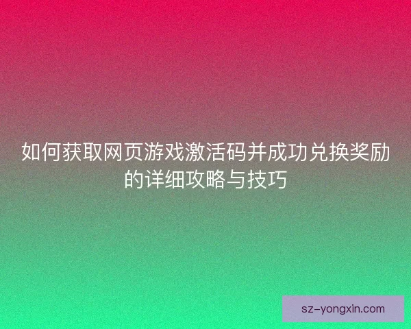 如何获取网页游戏激活码并成功兑换奖励的详细攻略与技巧