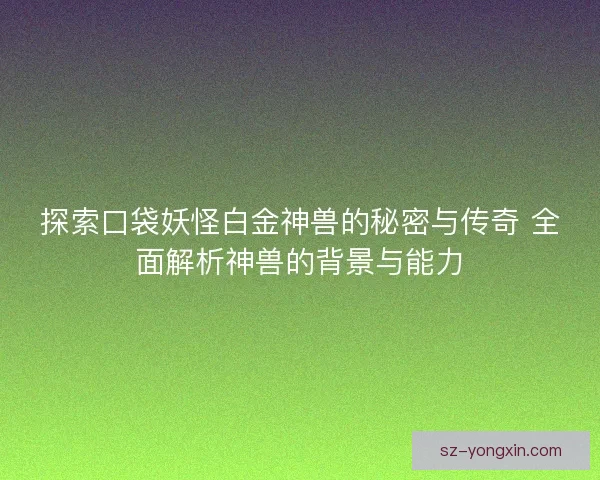 探索口袋妖怪白金神兽的秘密与传奇 全面解析神兽的背景与能力