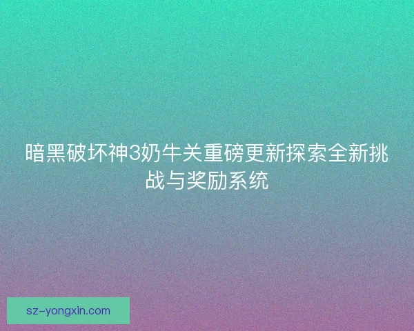 暗黑破坏神3奶牛关重磅更新探索全新挑战与奖励系统