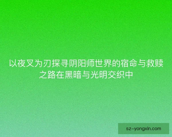 以夜叉为刃探寻阴阳师世界的宿命与救赎之路在黑暗与光明交织中