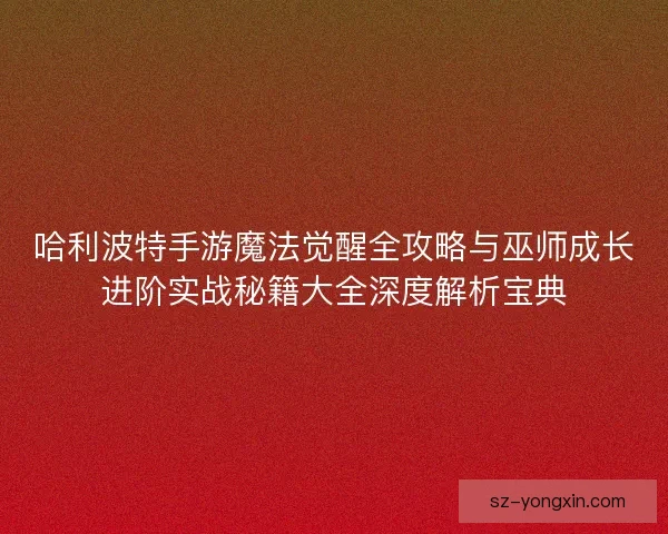 哈利波特手游魔法觉醒全攻略与巫师成长进阶实战秘籍大全深度解析宝典