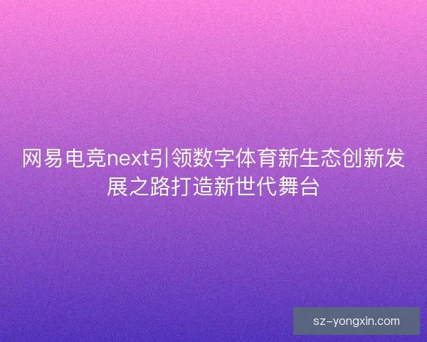 网易电竞next引领数字体育新生态创新发展之路打造新世代舞台