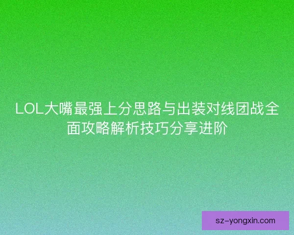LOL大嘴最强上分思路与出装对线团战全面攻略解析技巧分享进阶