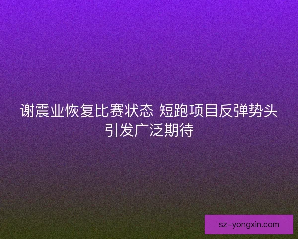 谢震业恢复比赛状态 短跑项目反弹势头引发广泛期待