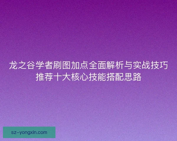 龙之谷学者刷图加点全面解析与实战技巧推荐十大核心技能搭配思路
