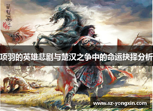项羽的英雄悲剧与楚汉之争中的命运抉择分析