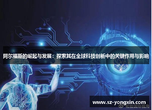 阿尔福斯的崛起与发展：探索其在全球科技创新中的关键作用与影响